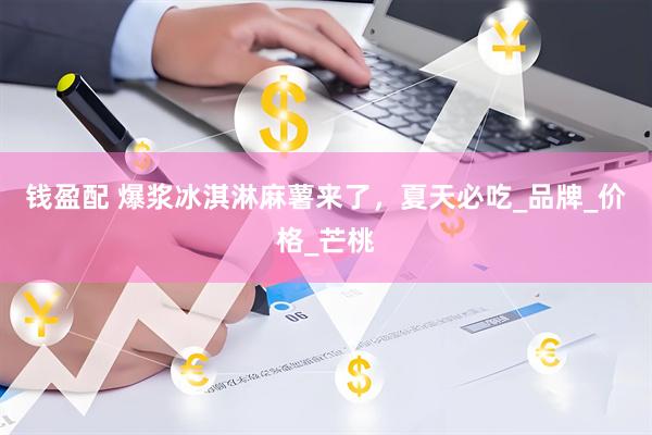 钱盈配 爆浆冰淇淋麻薯来了，夏天必吃_品牌_价格_芒桃