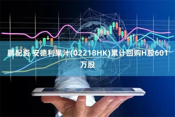 鹏配资 安德利果汁(02218HK)累计回购H股601万股