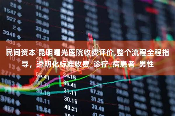 民间资本 昆明曙光医院收费评价,整个流程全程指导，透明化标准收费_诊疗_病患者_男性