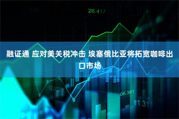 融证通 应对美关税冲击 埃塞俄比亚将拓宽咖啡出口市场