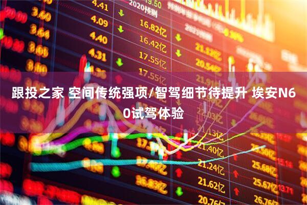 跟投之家 空间传统强项/智驾细节待提升 埃安N60试驾体验