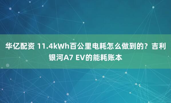 华亿配资 11.4kWh百公里电耗怎么做到的？吉利银河A7 EV的能耗账本
