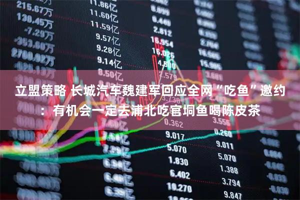 立盟策略 长城汽车魏建军回应全网“吃鱼”邀约：有机会一定去浦北吃官垌鱼喝陈皮茶