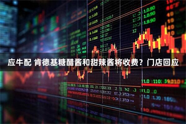 应牛配 肯德基糖醋酱和甜辣酱将收费？门店回应