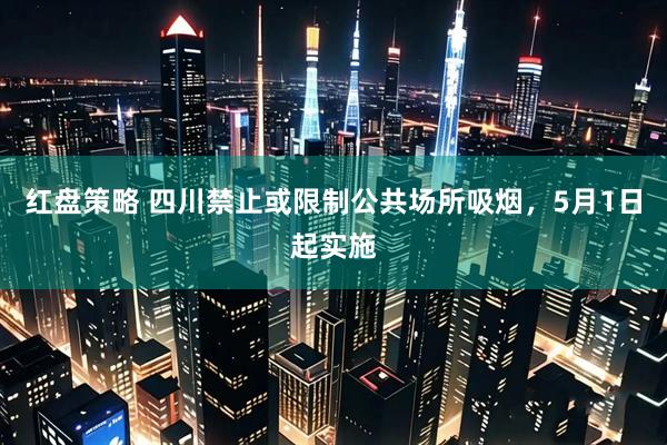 红盘策略 四川禁止或限制公共场所吸烟，5月1日起实施
