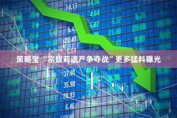 策略宝 “宗馥莉遗产争夺战”更多猛料曝光