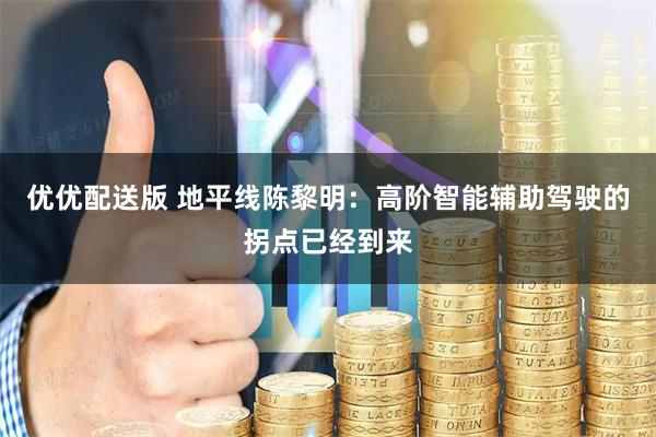 优优配送版 地平线陈黎明：高阶智能辅助驾驶的拐点已经到来