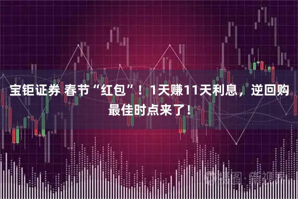 宝钜证券 春节“红包”！1天赚11天利息，逆回购最佳时点来了！
