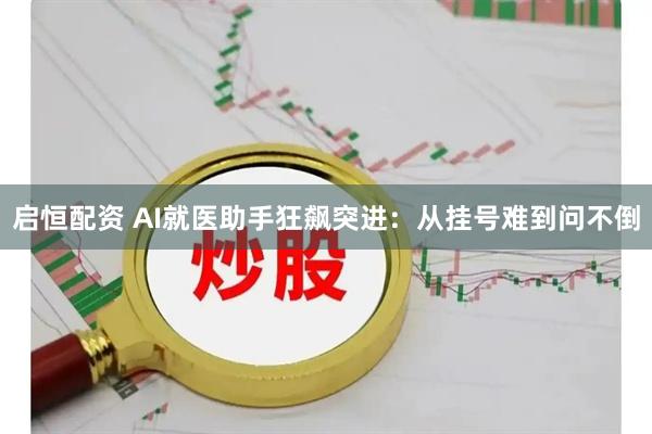 启恒配资 AI就医助手狂飙突进：从挂号难到问不倒