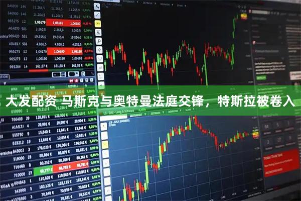 大发配资 马斯克与奥特曼法庭交锋，特斯拉被卷入