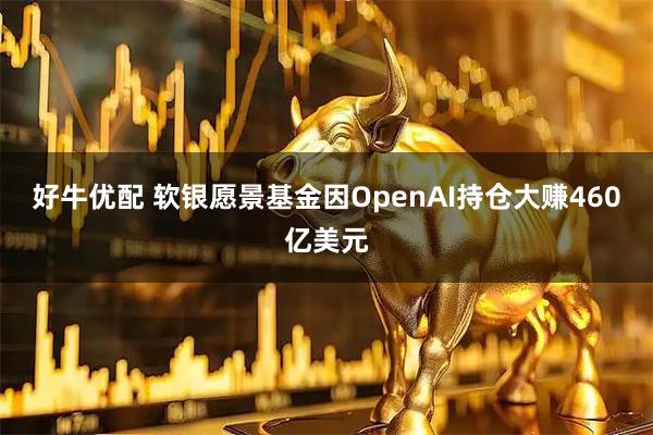 好牛优配 软银愿景基金因OpenAI持仓大赚460亿美元