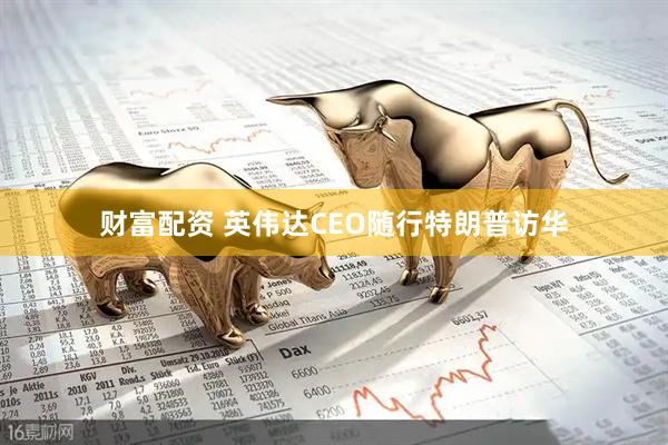 财富配资 英伟达CEO随行特朗普访华