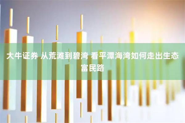 大牛证券 从荒滩到碧湾 看平潭海湾如何走出生态富民路