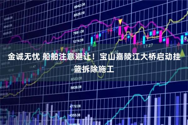 金诚无忧 船舶注意避让！宝山嘉陵江大桥启动挂篮拆除施工
