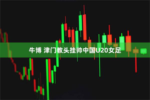 牛博 津门教头挂帅中国U20女足