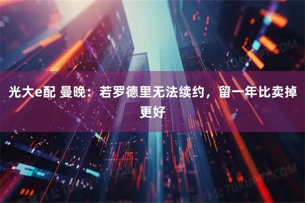 光大e配 曼晚：若罗德里无法续约，留一年比卖掉更好