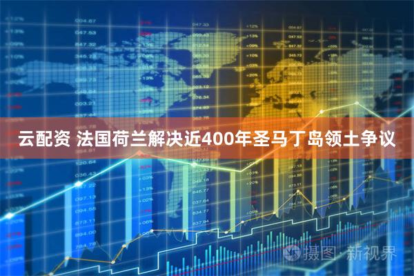 云配资 法国荷兰解决近400年圣马丁岛领土争议
