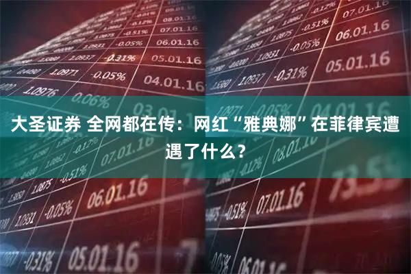 大圣证券 全网都在传：网红“雅典娜”在菲律宾遭遇了什么？